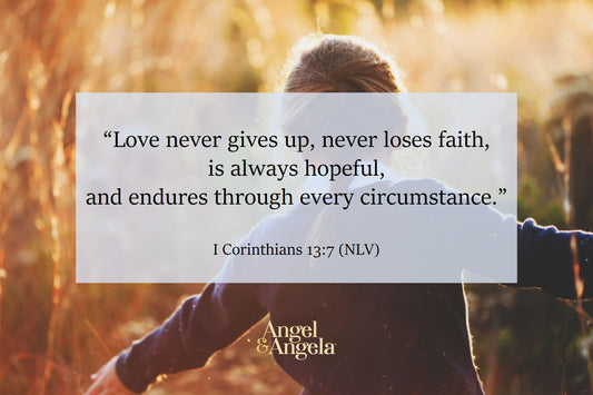 Love never gives up, never loses faith, is always hopeful, and endures through every circumstance . . .